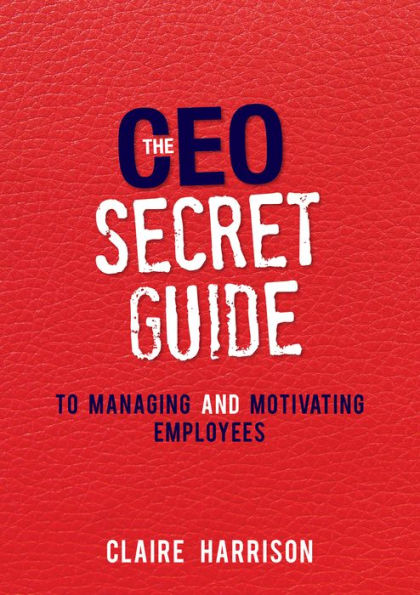 The CEO Secret Guide to Managing and Motivating Employees