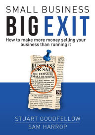 Title: Small Business Big Exit: How to Make More Money Selling Your Business Than Running It, Author: Stuart Goodfellow