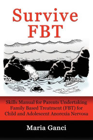 Title: Survive FBT: Skills Manual for Parents Undertaking Family Based Treatment (FBT) for Child and Adolescent Anorexia Nervosa, Author: Maria Ganci