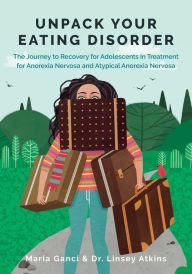 Title: Unpack Your Eating Disorder: The Journey to Recovery for Adolescents in Treatment for Anorexia Nervosa and Atypical Anorexia Nervosa, Author: Maria Ganci