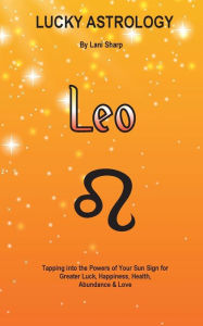 Title: Lucky Astrology - Leo: Tapping into the Powers of Your Sun Sign for Greater Luck, Happiness, Health, Abundance & Love: Tapping into the Powers of Your Sun Sign for Greater Luck, Happiness, Health, Abundance & Love, Author: Billie Enz Ph.D.