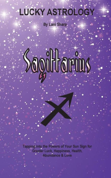 Lucky Astrology - Sagittarius: Tapping into the Powers of Your Sun Sign for Greater Luck, Happiness, Health, Abundance & Love