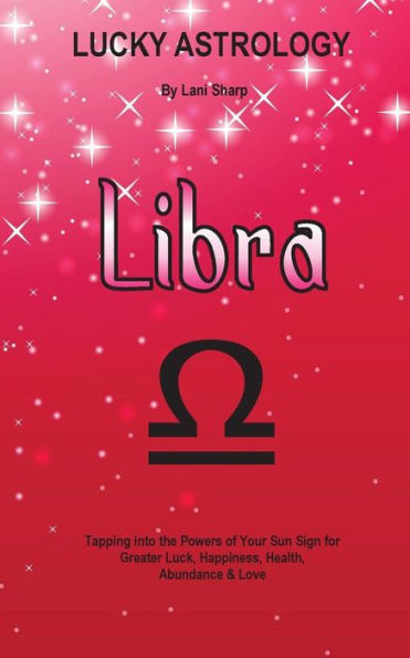 Lucky Astrology - Libra: Tapping into the Powers of Your Sun Sign for Greater Luck, Happiness, Health, Abundance & Love