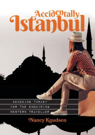 Title: Accidentally Istanbul: Decoding Turkey for the enquiring Western traveller, Author: Nancy Knudsen