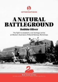 Title: A Natural Battleground: The fight to establish a rail heritage centre at Western Australia's Midland Railway Workshops, Author: Bobbie Oliver