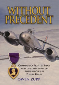 Title: Without Precedent: Commando, Fighter Pilot and the true story of Australia's first Purple Heart, Author: Owen Zupp