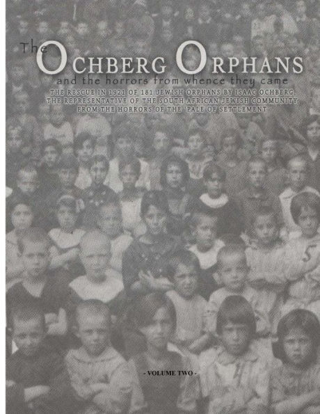 The Ochberg Orphans and the horrors from whence they came - volume two: The rescue in 1921 of 177 Jewish Orphans from the pogroms in the Pale of settlement by the South African Jewish Community