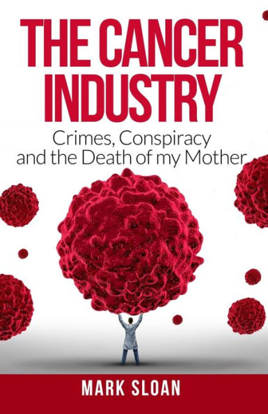 The Cancer Industry: Crimes, Conspiracy and Death of My Mother