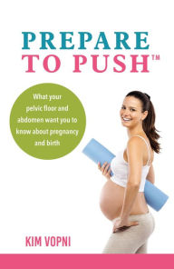 Title: Prepare To Push: What your pelvic floor and abdomen want you to know about pregnancy and birth., Author: Kim Vopni