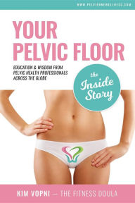 Title: Your Pelvic Floor - The Inside Story: Education & Wisdom From Pelvic Health Professionals Across The Globe, Author: Kim Vopni