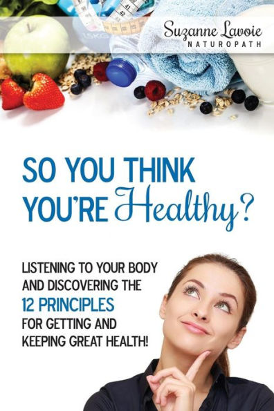 So You Think You're Healthy?: Listening to Your Body and Discovering the 12 Principles For Getting and Keeping Great Health!