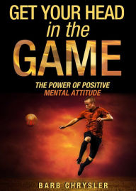 Title: Get Your Head In The Game: The Power Of Positive Mental Attitude, Author: Barb Chrysler