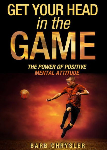 Get Your Head In The Game: The Power Of Positive Mental Attitude