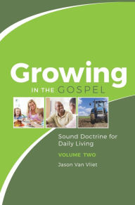 Title: Growing in the Gospel: Sound Doctrine for Daily Living (Volume 2), Author: Jason Van Vliet