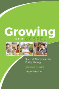 Title: Growing in the Gospel: Sound Doctrine for Daily Living (Volume 3), Author: Jason Van Vliet