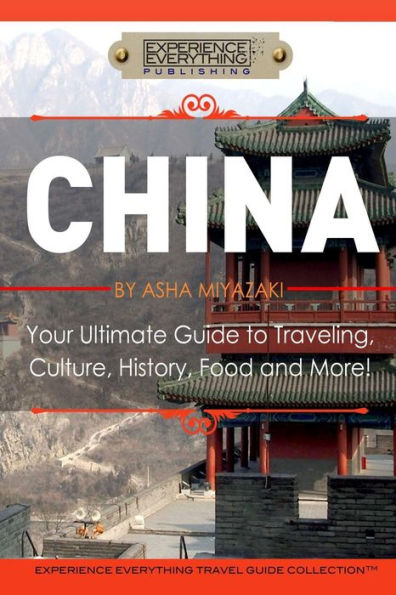 China: Your Ultimate Guide to Travel, Culture, History, Food and More!: Experience Everything Travel Guide Collection
