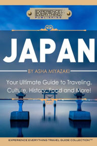 Title: Japan: Your Ultimate Guide to Travel, Culture, History, Food and More!: Experience Everything Travel Guide CollectionTM, Author: Experience Everything Publishing