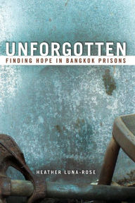 Title: Unforgotten: Finding Hope In Bangkok Prisons, Author: Heather Luna-Rose