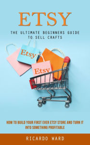 Title: Etsy: The Ultimate Beginners Guide to Sell Crafts (How to Build Your First Ever Etsy Store and Turn It Into Something Profitable), Author: Ricardo Ward