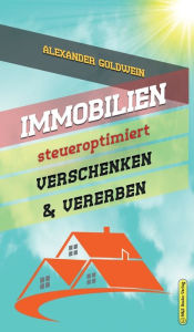 Title: Immobilien steueroptimiert verschenken & vererben: Erbfolge durch Testament regeln & Steuern sparen mit Freibetrï¿½gen & Schenkungen von Hï¿½usern & Eigentumswohnungen, Author: Alexander Goldwein