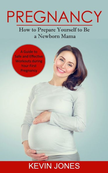 Pregnancy: How to Prepare Yourself to Be a Newborn Mama (A Guide to Safe and Effective Workouts during Your First Pregnancy)