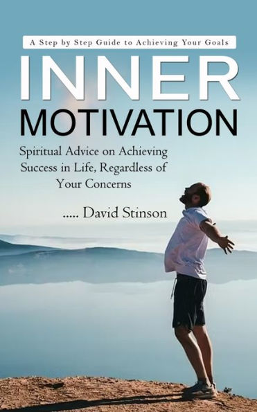 Inner Motivation: A Step by Step Guide to Achieving Your Goals (Spiritual Advice on Achieving Success in Life, Regardless of Your Concerns)