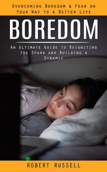 Boredom: Overcoming Boredom & Fear on Your Way to a Better Life (An Ultimate Guide to Reigniting the Spark and Building a Dynamic)