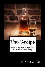 Title: The Recipe: Reviving the Lost Art of Home Distilling, Author: M.G. Bucholtz