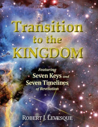 Title: Transition to the Kingdom: Featuring Seven Keys and Seven Timelines of Revelation, Author: Robert J. Levesque