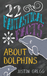 Title: 22 Fantastical Facts About Dolphins, Author: Justin Gregg