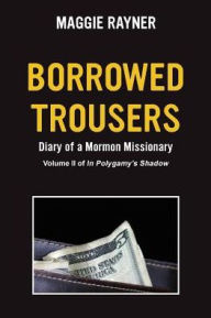 Title: Borrowed Trousers: Diary of a Mormon Missionary, Volume II of In Polygamy's Shadow, Author: Maggie Rayner