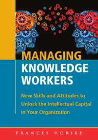 Title: Managing Knowledge Workers:: New Skills and Attitudes to Unlock the Intellectual Capital in Your Organization, Author: Frances Horibe