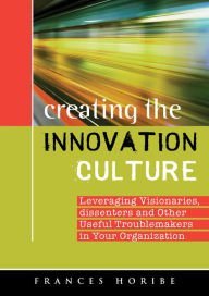 Title: Creating the Innovation Culture: leveraging visionaries, dissenters, and other useful troublemakers in your organization, Author: Frances Horibe