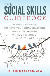 Title: The Social Skills Guidebook: Manage Shyness, Improve Your Conversations, and Make Friends, Without Giving Up Who You Are, Author: Chris MacLeod