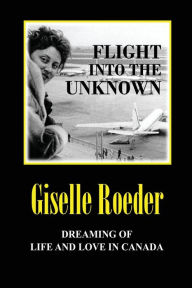Title: Flight Into The Unknown: Dreaming of Life and Love in Canada, Author: Giselle Roeder