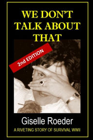 Title: We Don't Talk About That: A Riveting Story of Survival WWII, Author: Giselle Roeder