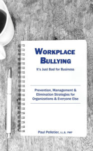 Title: Workplace Bullying: It's Just Bad for Business: Prevention, Management, & Elimination Strategies for Organizations & Everyone Else, Author: Paul Pelletier