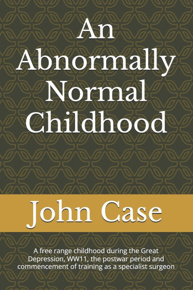 An Abnormally Normal Childhood: A free range childhood during the Great Depression, WW11, the postwar period and commencement of training as a specialist surgeon