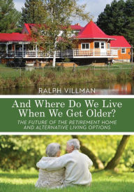 Title: And Where Do We Live When We Get Older?: The future of the retirement home and alternative living options, Author: Ralph Villman