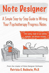 Title: Note Designer: A Simple Step-By-Step Guide to Writing Your Psychotherapy Progress Notes, Author: Patricia C Baldwin