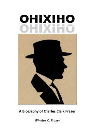 Title: OHIXIHO: A Biography of Charles Clark Fraser, Author: Winston C Fraser