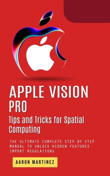 Apple Vision Pro: Tips and Tricks for Spatial Computing (The Ultimate Complete Step by Step Manual to Unlock Hidden Features)