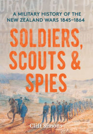 Title: Soldiers, Scouts and Spies: A military history of the New Zealand Wars 1845-1864, Author: Cliff Simons