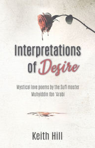 Title: Interpretations of Desire: Mystical love poems by the Sufi Master Muyhiddin Ibn 'Arabi, Author: Keith Hill