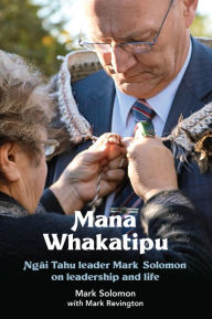 Title: Mana Whakatipu: Ngai Tahu leader Mark Solomon on Leadership and Life, Author: Mark Solomon