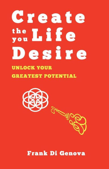 Create The Life You Desire: Unlock Your Greatest Potential