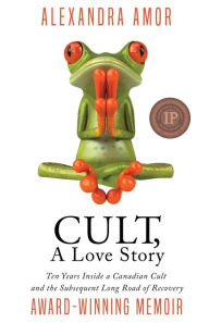 Title: Cult, A Love Story: Ten Years Inside a Canadian Cult and the Subsequent Long Road of Recovery, Author: Alexandra Amor