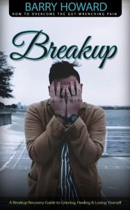 Title: Breakup: How to Overcome the Gut-wrenching Pain (A Breakup Recovery Guide to Grieving, Healing & Loving Yourself), Author: Barry Howard