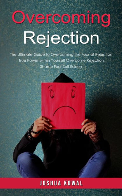 Overcoming Rejection: The Ultimate Guide to Overcoming the Fear of ...