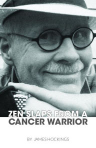 Title: Zen Slaps from a Cancer Warrior: A Pissant's Perspective, Author: James A. Hockings